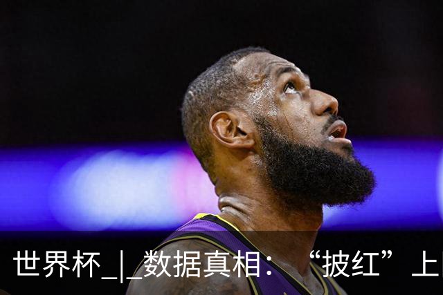 世界杯 | 数据真相：“披红”上阵巴洛贡表现如何